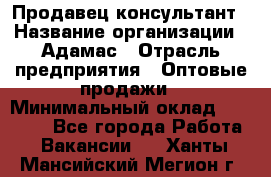 Продавец-консультант › Название организации ­ Адамас › Отрасль предприятия ­ Оптовые продажи › Минимальный оклад ­ 40 000 - Все города Работа » Вакансии   . Ханты-Мансийский,Мегион г.